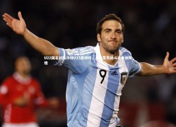 【开云官网登录入口】U22国足剑指沙特U23亚洲杯，青年军昂扬斗志争创辉煌