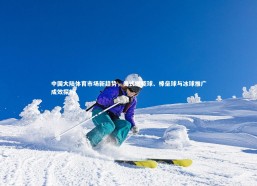 开云官网入口|中国大陆体育市场新趋势，美式橄榄球、棒垒球与冰球推广成效探析