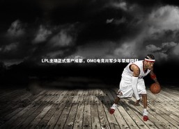 开云官网登录入口-LPL主场正式落户成都，OMG电竞川军少年荣耀回归