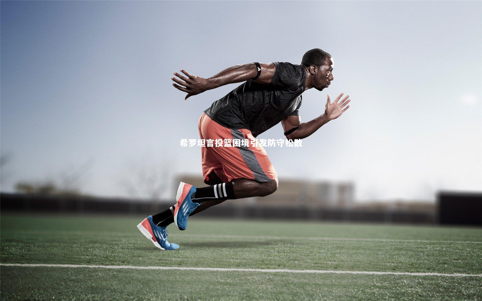 希罗坦言投篮困境引发防守松散