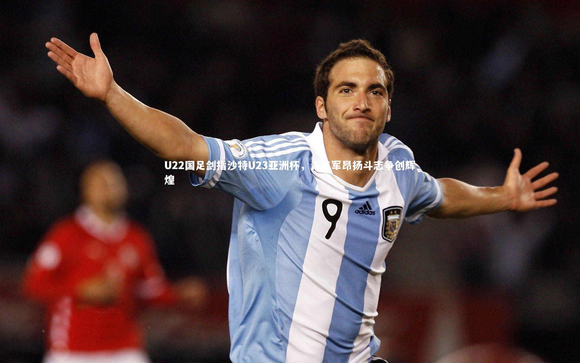 U22国足剑指沙特U23亚洲杯，青年军昂扬斗志争创辉煌