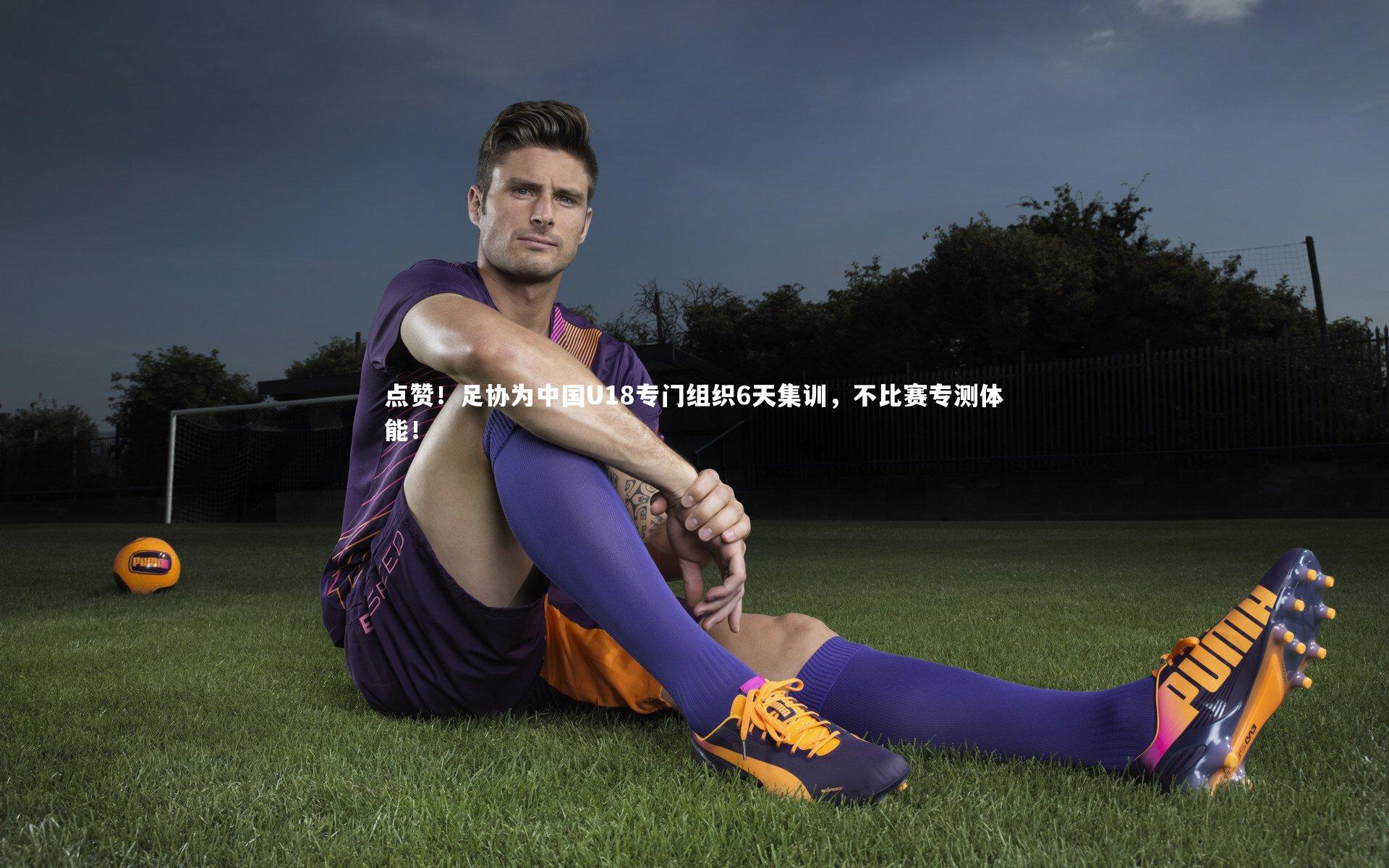 点赞！足协为中国U18专门组织6天集训，不比赛专测体能！