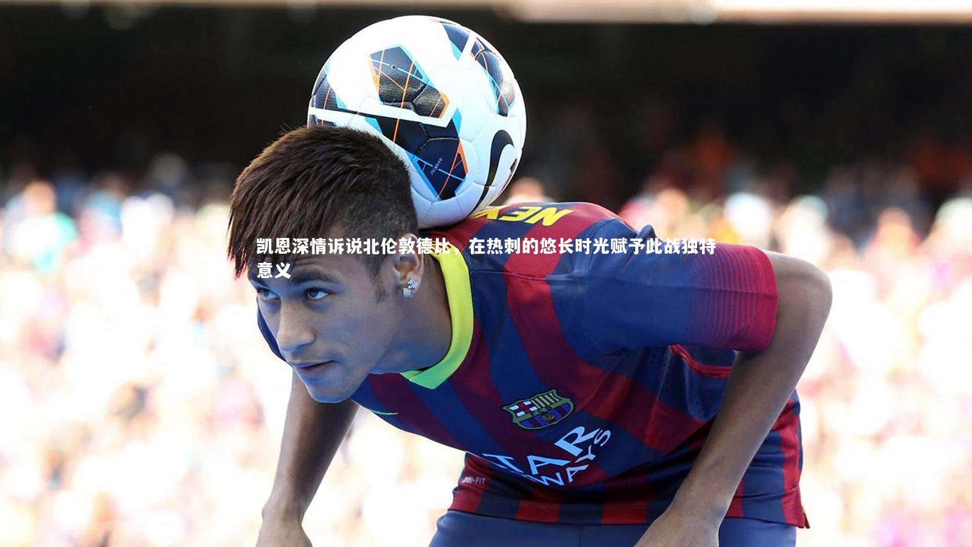 凯恩深情诉说北伦敦德比,在热刺的悠长时光赋予此战独特意义